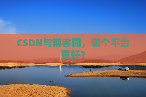 CSDN与博客园，哪个平台更好？