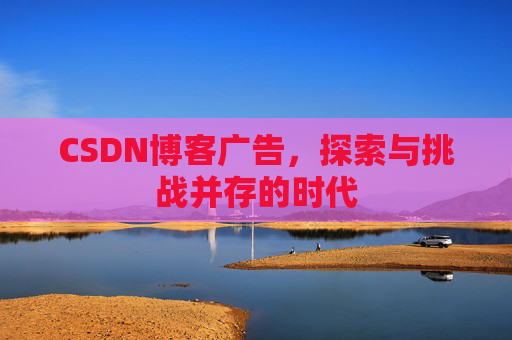 CSDN博客广告，探索与挑战并存的时代