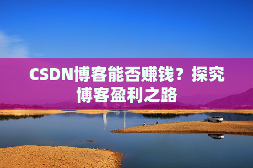 CSDN博客能否赚钱？探究博客盈利之路