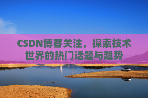 CSDN博客关注，探索技术世界的热门话题与趋势
